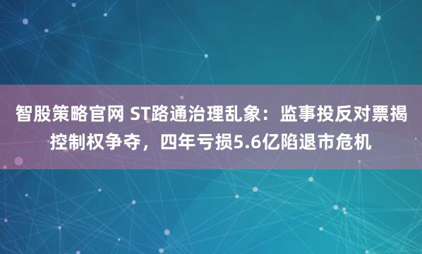 智股策略官网 ST路通治理乱象：监事投反对票揭控制权争夺，四年亏损5.6亿陷退市危机