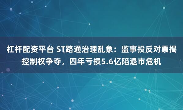 杠杆配资平台 ST路通治理乱象：监事投反对票揭控制权争夺，四年亏损5.6亿陷退市危机