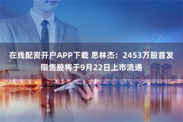 在线配资开户APP下载 思林杰：2453万股首发限售股将于9月22日上市流通