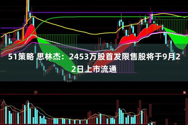51策略 思林杰：2453万股首发限售股将于9月22日上市流通