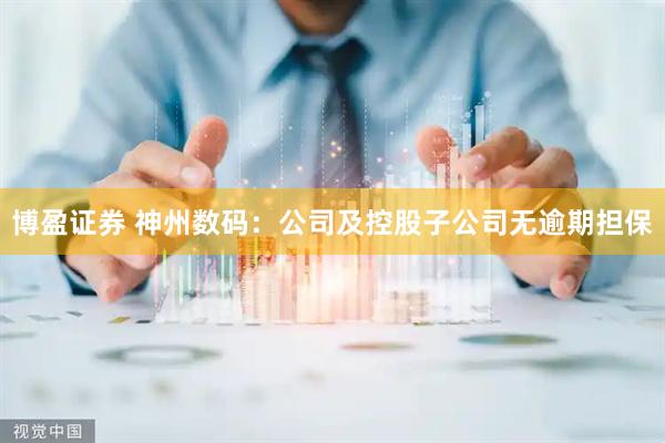 博盈证券 神州数码：公司及控股子公司无逾期担保