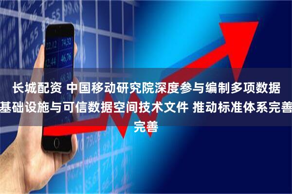 长城配资 中国移动研究院深度参与编制多项数据基础设施与可信数据空间技术文件 推动标准体系完善