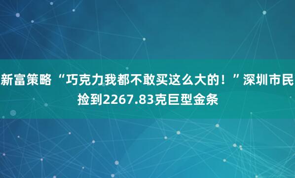 新富策略 “巧克力我都不敢买这么大的！”深圳市民捡到2267.83克巨型金条