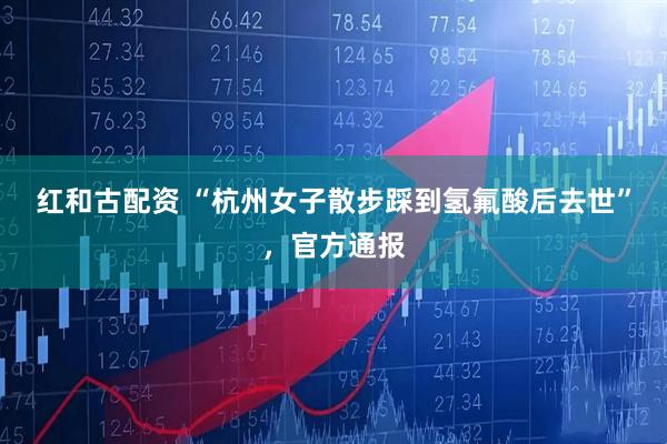 红和古配资 “杭州女子散步踩到氢氟酸后去世”，官方通报