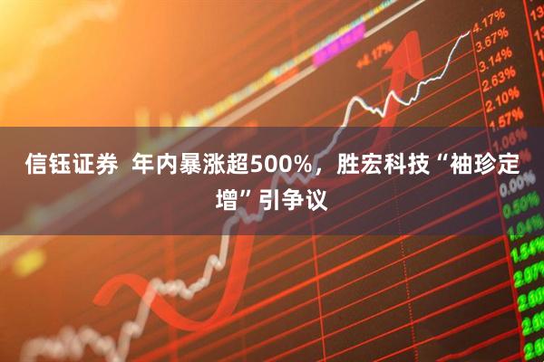 信钰证券  年内暴涨超500%，胜宏科技“袖珍定增”引争议