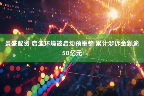 景盛配资 启迪环境被启动预重整 累计涉诉金额逾50亿元