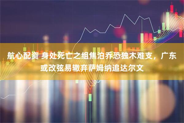 航心配资 身处死亡之组焦泊乔恐独木难支，广东或改弦易辙弃萨姆纳追达尔文
