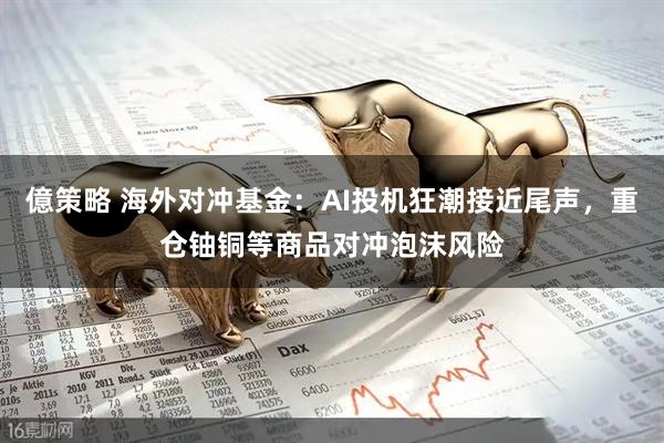 億策略 海外对冲基金：AI投机狂潮接近尾声，重仓铀铜等商品对冲泡沫风险