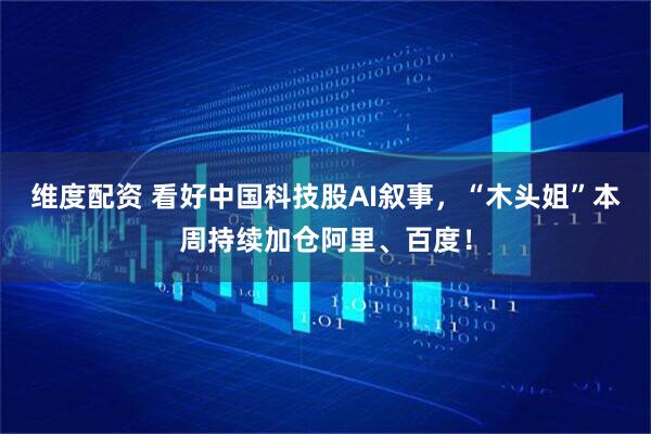 维度配资 看好中国科技股AI叙事，“木头姐”本周持续加仓阿里、百度！