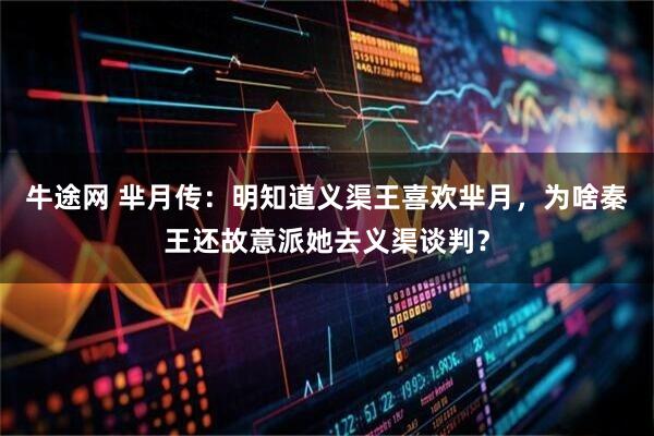 牛途网 芈月传：明知道义渠王喜欢芈月，为啥秦王还故意派她去义渠谈判？