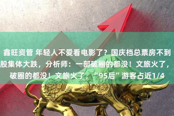鑫旺资管 年轻人不爱看电影了？国庆档总票房不到2019年的一半，影视股集体大跌，分析师：一部破圈的都没！文旅火了，“95后”游客占近1/4