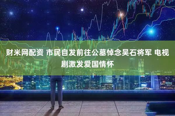 财米网配资 市民自发前往公墓悼念吴石将军 电视剧激发爱国情怀