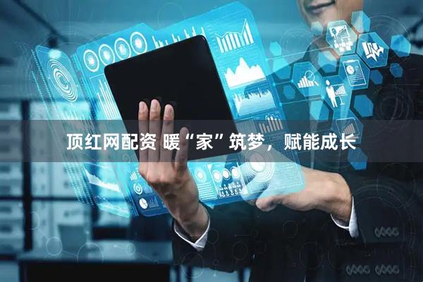 顶红网配资 暖“家”筑梦，赋能成长