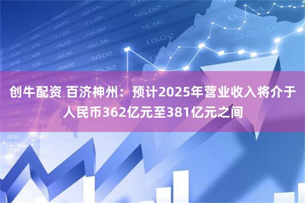 创牛配资 百济神州：预计2025年营业收入将介于人民币362亿元至381亿元之间