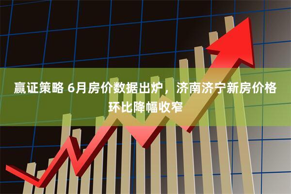 赢证策略 6月房价数据出炉，济南济宁新房价格环比降幅收窄