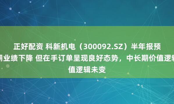 正好配资 科新机电（300092.SZ）半年报预告短期业绩下降 但在手订单呈现良好态势，中长期价值逻辑未变