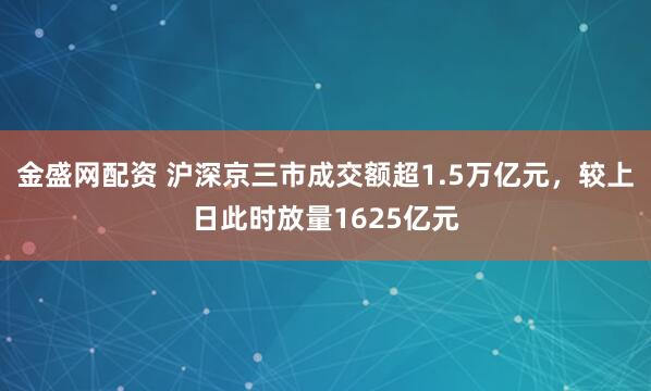 金盛网配资 沪深京三市成交额超1.5万亿元，较上日此时放量1625亿元