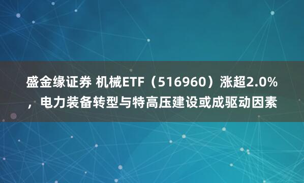 盛金缘证券 机械ETF（516960）涨超2.0%，电力装备转型与特高压建设或成驱动因素