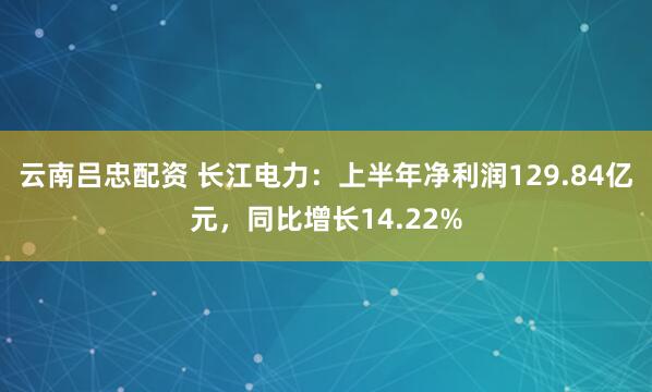 云南吕忠配资 长江电力：上半年净利润129.84亿元，同比增长14.22%
