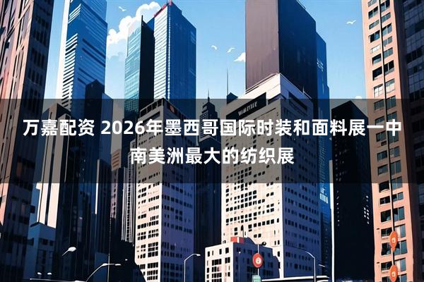 万嘉配资 2026年墨西哥国际时装和面料展一中南美洲最大的纺织展