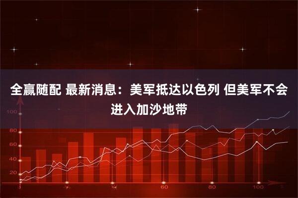 全赢随配 最新消息：美军抵达以色列 但美军不会进入加沙地带