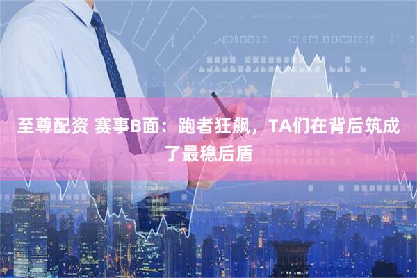 至尊配资 赛事B面：跑者狂飙，TA们在背后筑成了最稳后盾